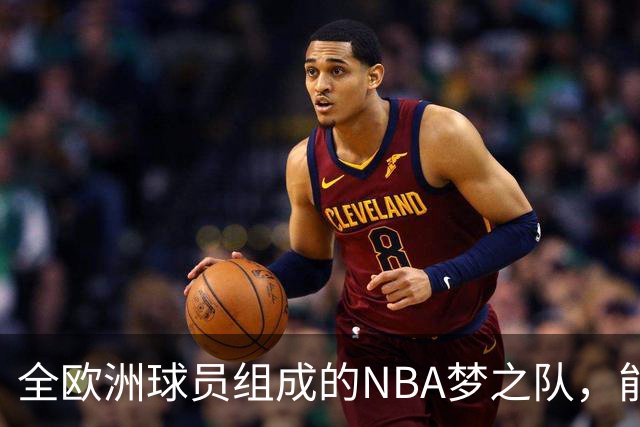 全欧洲球员组成的NBA梦之队，能否实现完美赛季？